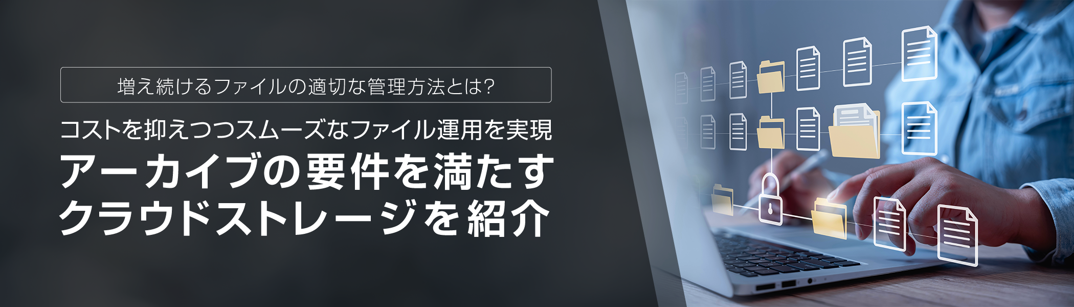 増え続けるファイルの適切な管理方法とは？コストを抑えつつスムーズなファイル運用を実現アーカイブの要件を満たすクラウドストレージを紹介