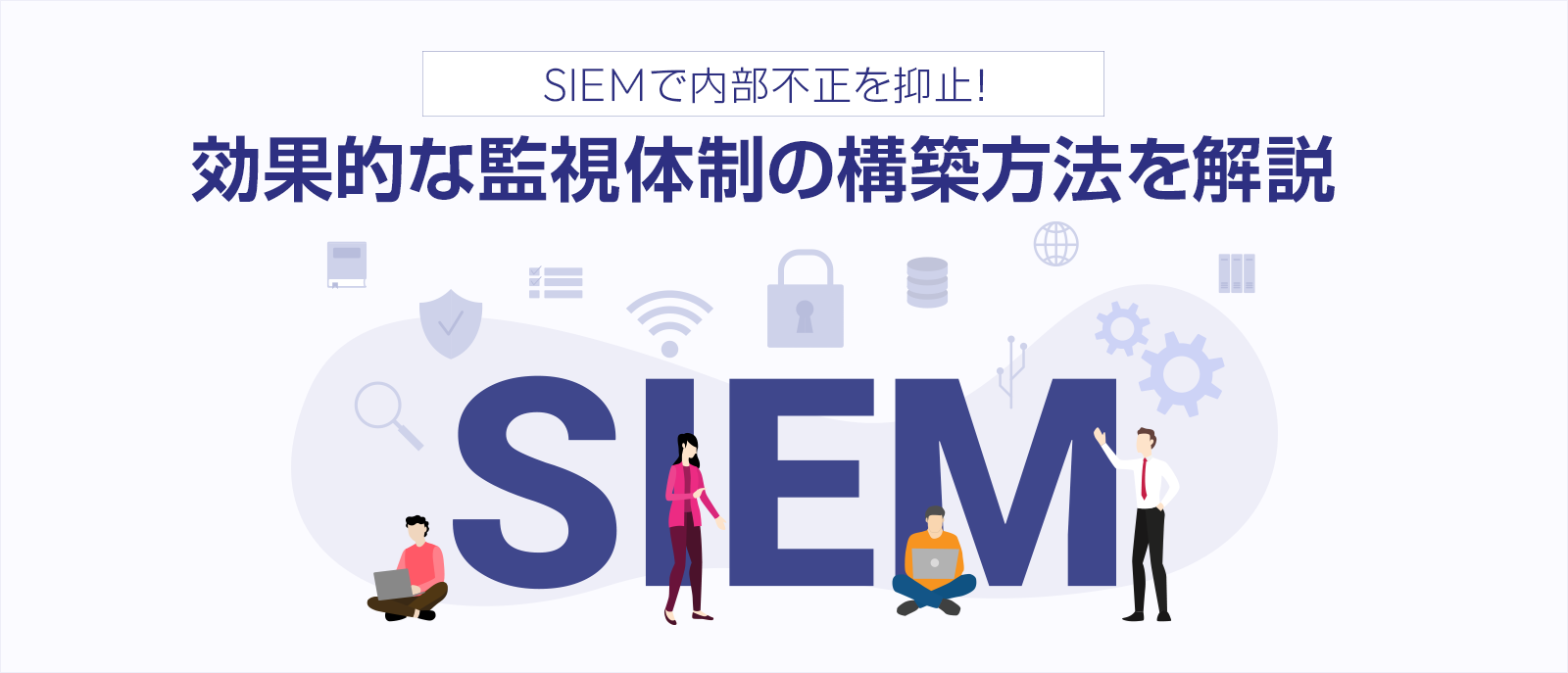 SIEMで内部不正を抑止！効果的な監視体制の構築方法を解説