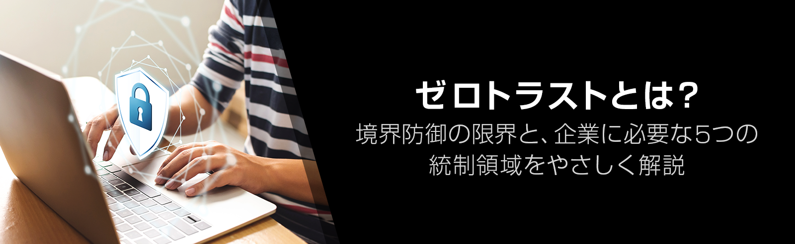 ゼロトラストとは？境界防御の限界と、企業に必要な5つの統制領域をやさしく解説