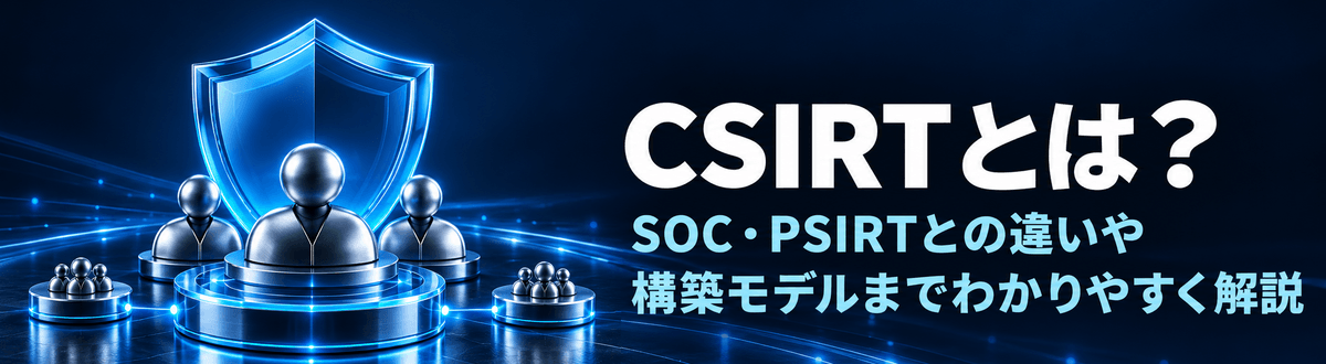 CSIRTとは？SOC・PSIRTとの違いや構築モデルまでわかりやすく解説