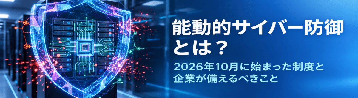 能動的サイバー防御とは？2026年10月に始まった制度と企業が備えるべきこと