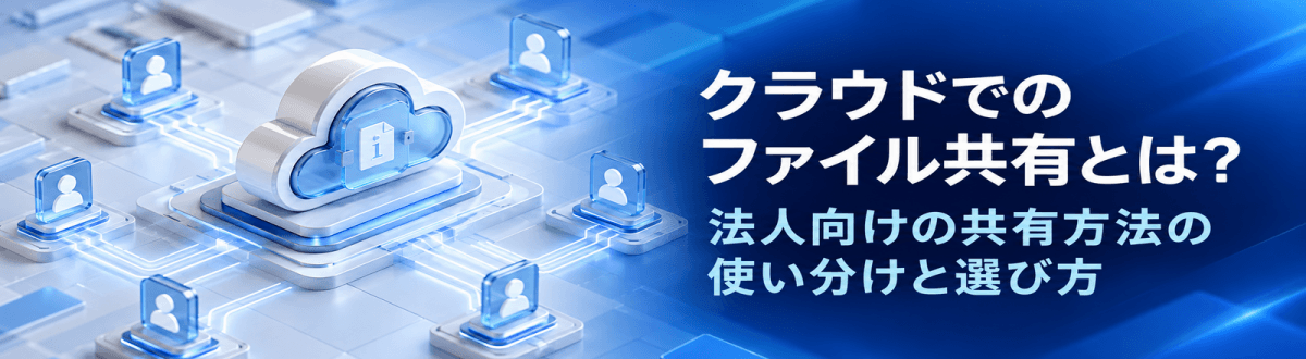 クラウドでのファイル共有とは?法人向けの共有方法の使い分けと選び方
