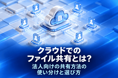 クラウドでのファイル共有とは？法人向けの共有方法の使い分けと選び方