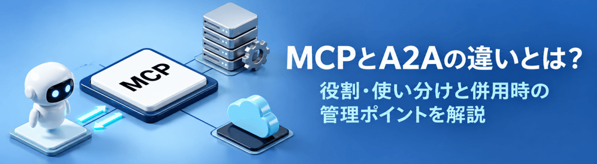 MCPとA2Aの違いとは？役割・使い分けと併用時の管理ポイントを解説