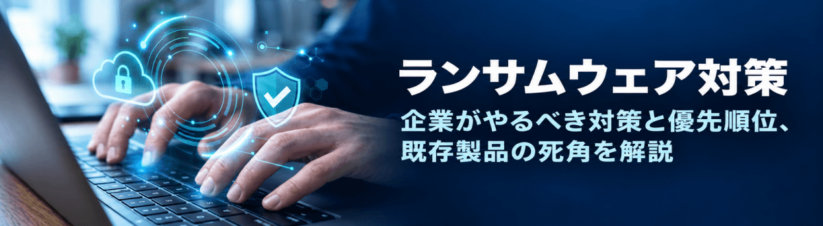 ランサムウェア対策｜企業がやるべき対策と優先順位、既存製品の死角を解説