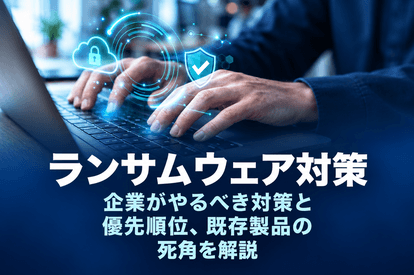 ランサムウェア対策｜企業がやるべき対策と優先順位、既存製品の死角を解説