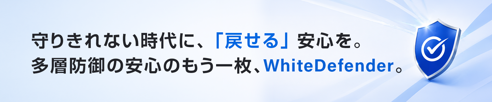 守りきれない時代に、「戻せる」安心を。多層防御の安心のもう一枚、WhiteDefender。